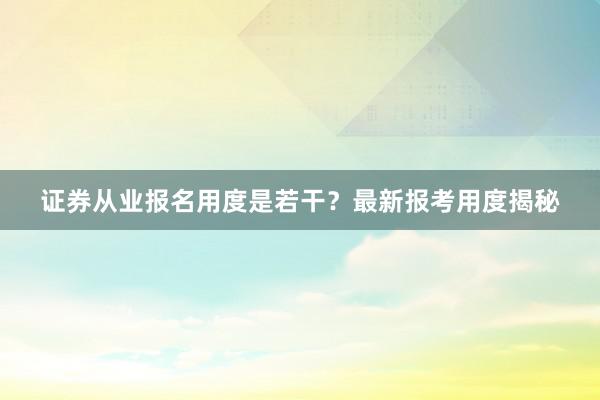 证券从业报名用度是若干？最新报考用度揭秘