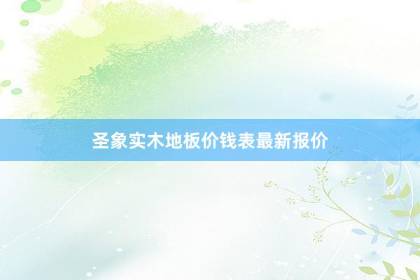 圣象实木地板价钱表最新报价