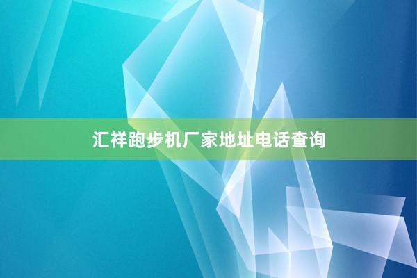 汇祥跑步机厂家地址电话查询