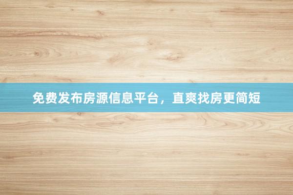 免费发布房源信息平台,直爽找房更简短